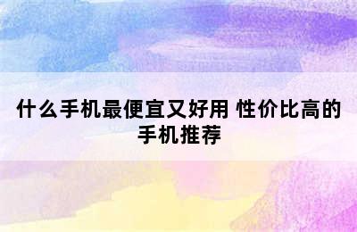 什么手机最便宜又好用 性价比高的手机推荐